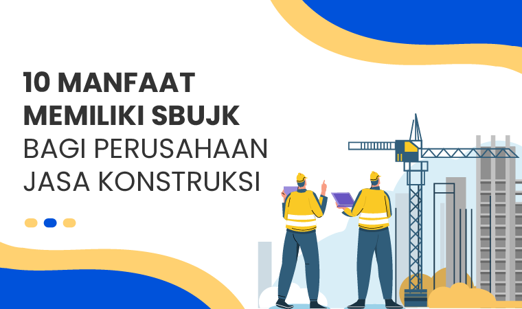 10 Manfaat Memiliki SBUJK bagi Perusahaan Jasa Konstruksi